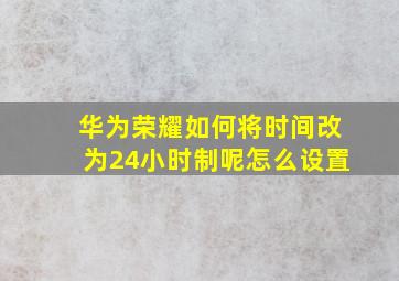 华为荣耀如何将时间改为24小时制呢怎么设置