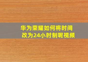 华为荣耀如何将时间改为24小时制呢视频