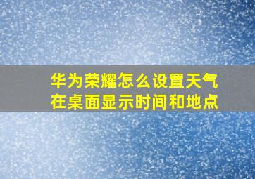 华为荣耀怎么设置天气在桌面显示时间和地点