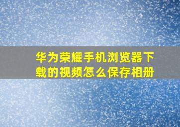 华为荣耀手机浏览器下载的视频怎么保存相册