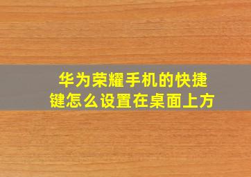 华为荣耀手机的快捷键怎么设置在桌面上方