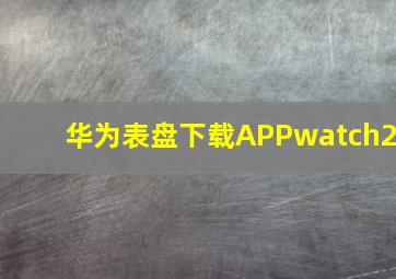 华为表盘下载APPwatch2