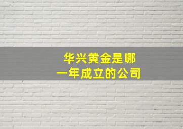 华兴黄金是哪一年成立的公司