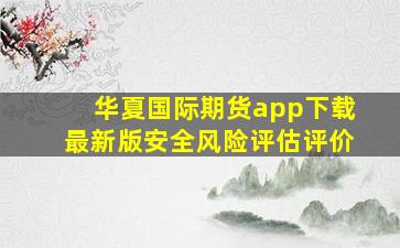 华夏国际期货app下载最新版安全风险评估评价