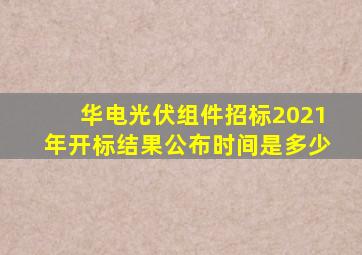 华电光伏组件招标2021年开标结果公布时间是多少