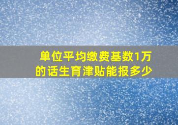 单位平均缴费基数1万的话生育津贴能报多少