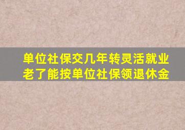 单位社保交几年转灵活就业老了能按单位社保领退休金