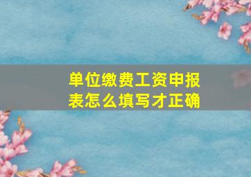 单位缴费工资申报表怎么填写才正确