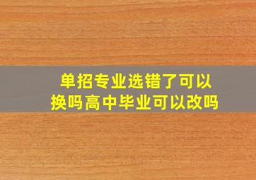 单招专业选错了可以换吗高中毕业可以改吗