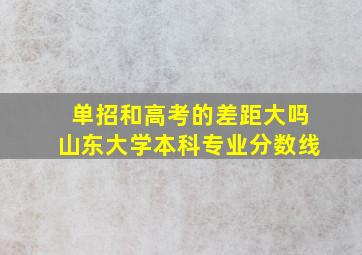 单招和高考的差距大吗山东大学本科专业分数线