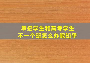 单招学生和高考学生不一个班怎么办呢知乎