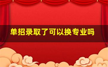 单招录取了可以换专业吗