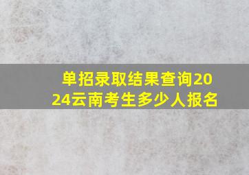 单招录取结果查询2024云南考生多少人报名