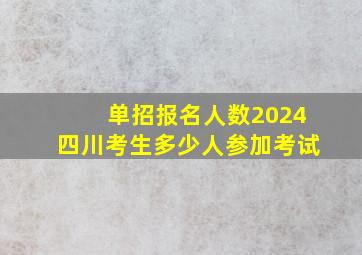 单招报名人数2024四川考生多少人参加考试