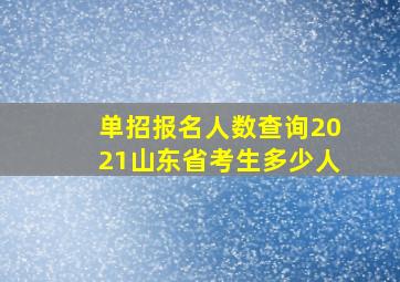 单招报名人数查询2021山东省考生多少人