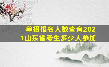 单招报名人数查询2021山东省考生多少人参加