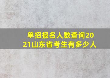 单招报名人数查询2021山东省考生有多少人