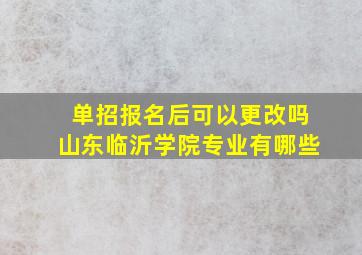 单招报名后可以更改吗山东临沂学院专业有哪些