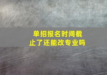 单招报名时间截止了还能改专业吗