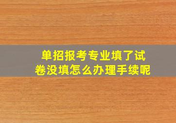 单招报考专业填了试卷没填怎么办理手续呢