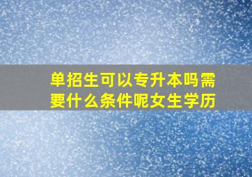 单招生可以专升本吗需要什么条件呢女生学历