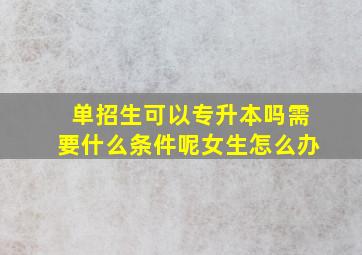 单招生可以专升本吗需要什么条件呢女生怎么办