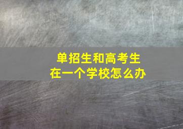 单招生和高考生在一个学校怎么办