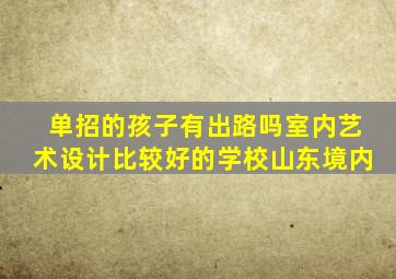 单招的孩子有出路吗室内艺术设计比较好的学校山东境内