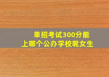 单招考试300分能上哪个公办学校呢女生