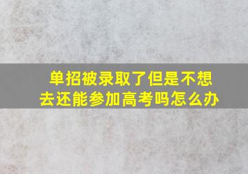 单招被录取了但是不想去还能参加高考吗怎么办