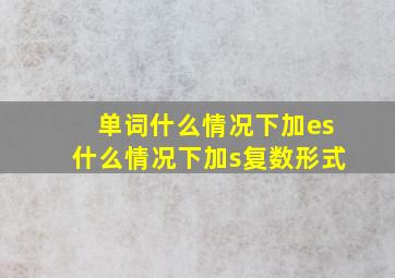 单词什么情况下加es什么情况下加s复数形式