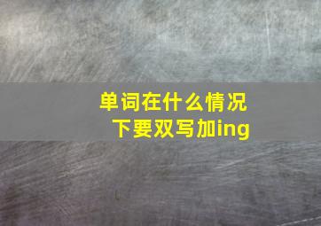 单词在什么情况下要双写加ing