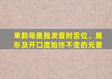 单韵母是指发音时舌位、唇形及开口度始终不变的元音