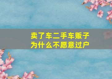 卖了车二手车贩子为什么不愿意过户