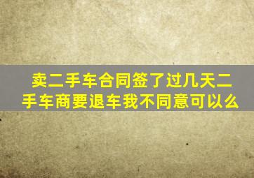 卖二手车合同签了过几天二手车商要退车我不同意可以么