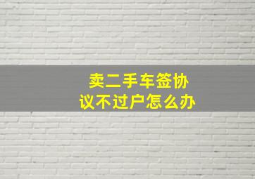 卖二手车签协议不过户怎么办