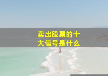 卖出股票的十大信号是什么