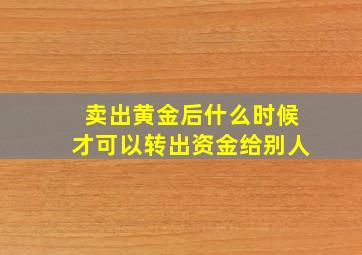 卖出黄金后什么时候才可以转出资金给别人