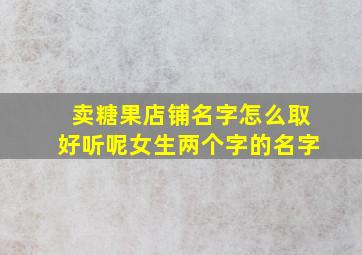 卖糖果店铺名字怎么取好听呢女生两个字的名字