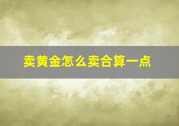 卖黄金怎么卖合算一点