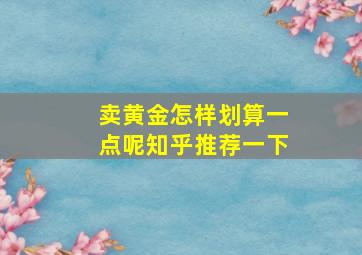 卖黄金怎样划算一点呢知乎推荐一下