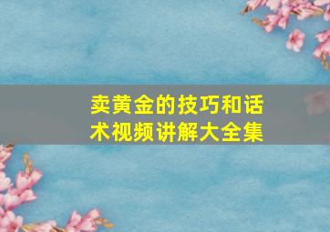 卖黄金的技巧和话术视频讲解大全集