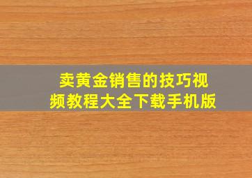 卖黄金销售的技巧视频教程大全下载手机版