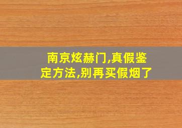 南京炫赫门,真假鉴定方法,别再买假烟了