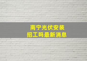 南宁光伏安装招工吗最新消息