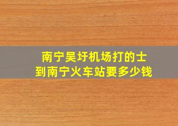 南宁吴圩机场打的士到南宁火车站要多少钱