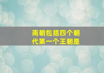 南朝包括四个朝代第一个王朝是