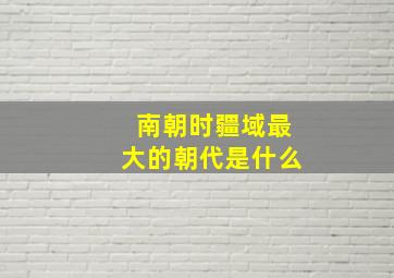 南朝时疆域最大的朝代是什么