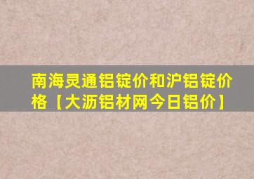 南海灵通铝锭价和沪铝锭价格【大沥铝材网今日铝价】