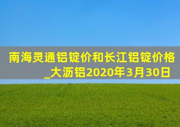 南海灵通铝锭价和长江铝锭价格_大沥铝2020年3月30日